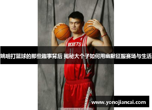 姚明打篮球的那些趣事背后 揭秘大个子如何用幽默征服赛场与生活