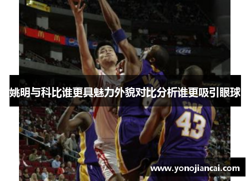 姚明与科比谁更具魅力外貌对比分析谁更吸引眼球