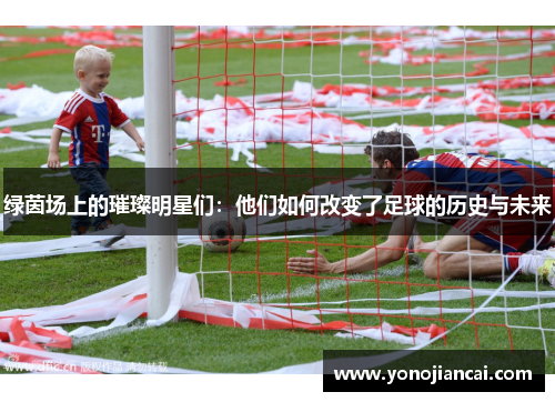 绿茵场上的璀璨明星们：他们如何改变了足球的历史与未来