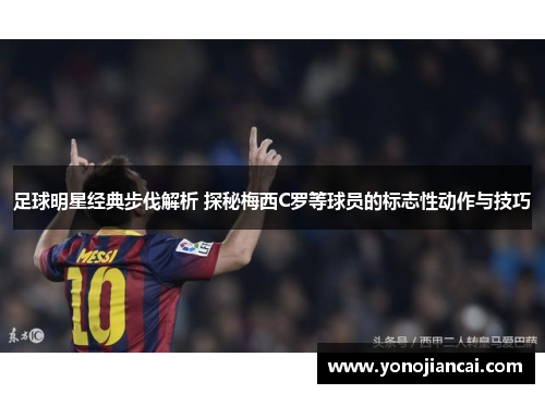 足球明星经典步伐解析 探秘梅西C罗等球员的标志性动作与技巧