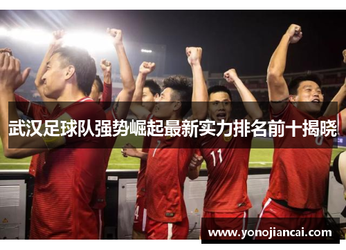 武汉足球队强势崛起最新实力排名前十揭晓