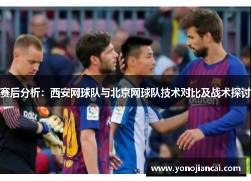 赛后分析：西安网球队与北京网球队技术对比及战术探讨