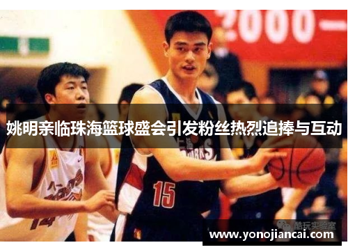 姚明亲临珠海篮球盛会引发粉丝热烈追捧与互动
