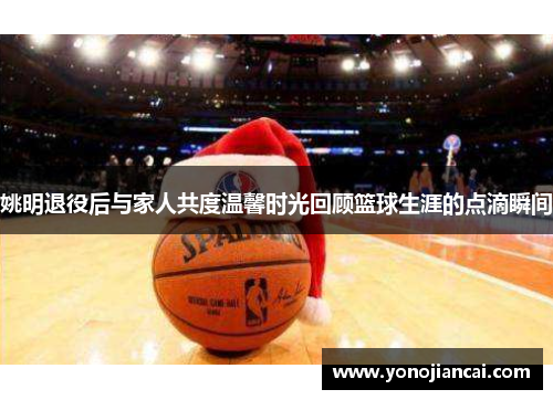 姚明退役后与家人共度温馨时光回顾篮球生涯的点滴瞬间
