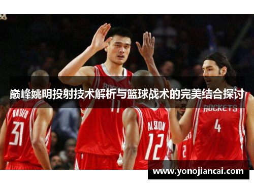 巅峰姚明投射技术解析与篮球战术的完美结合探讨