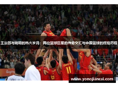 王治郅与姚明的热火岁月：两位篮球巨星的传奇交汇与中国篮球的辉煌历程