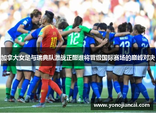 加拿大女足与瑞典队激战正酣谁将晋级国际赛场的巅峰对决