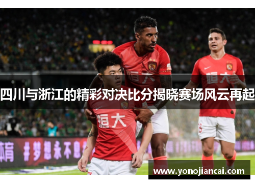 四川与浙江的精彩对决比分揭晓赛场风云再起