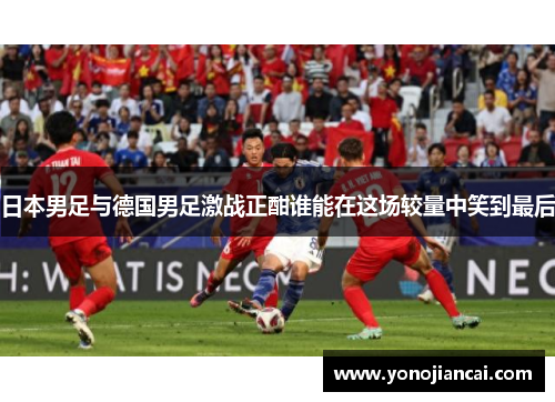 日本男足与德国男足激战正酣谁能在这场较量中笑到最后