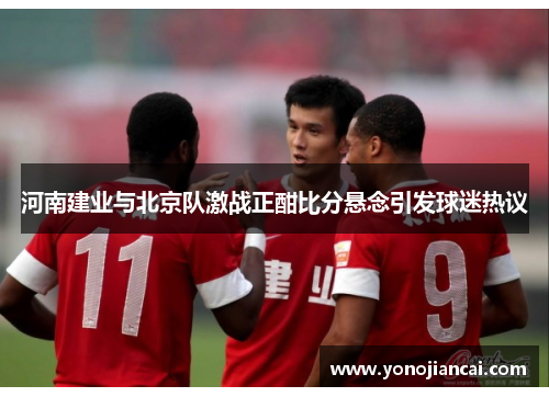 河南建业与北京队激战正酣比分悬念引发球迷热议