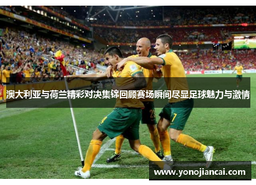 澳大利亚与荷兰精彩对决集锦回顾赛场瞬间尽显足球魅力与激情
