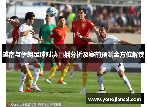 越南与伊朗足球对决直播分析及赛前预测全方位解读